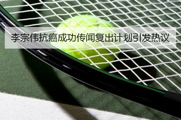 李宗伟抗癌成功传闻复出计划引发热议
