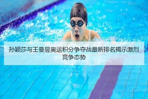 孙颖莎与王曼昱奥运积分争夺战最新排名揭示激烈竞争态势
