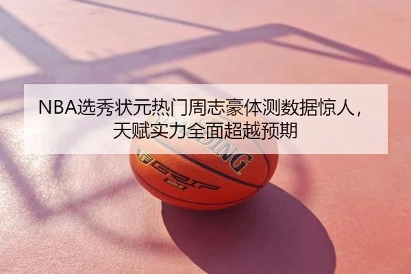 NBA选秀状元热门周志豪体测数据惊人,天赋实力全面超越预期