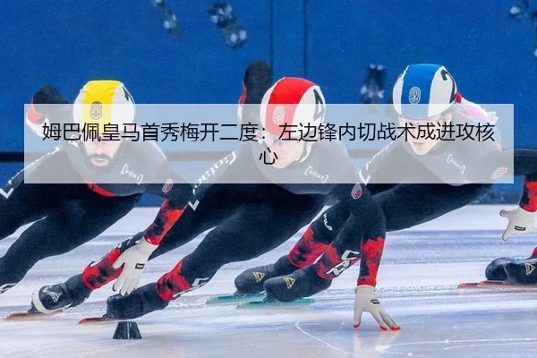 姆巴佩皇马首秀梅开二度：左边锋内切战术成进攻核心
