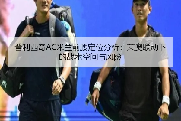 普利西奇AC米兰前腰定位分析：莱奥联动下的战术空间与风险